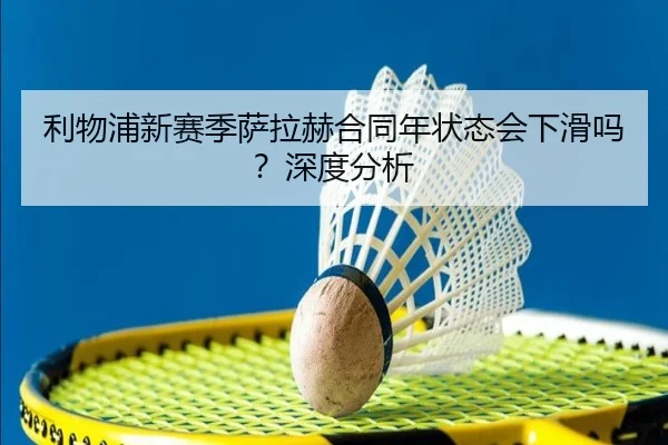 利物浦新赛季萨拉赫合同年状态会下滑吗？深度分析