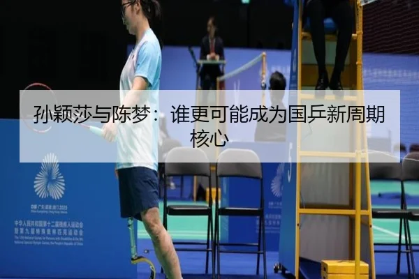 孙颖莎与陈梦：谁更可能成为国乒新周期核心